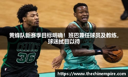 黄蜂队新赛季目标明确！班巴兼任球员及教练，球迷拭目以待